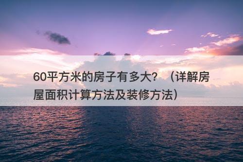60平方米的房子有多大？（详解房屋面积计算方法及装修方法）