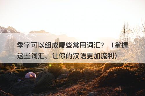 季字可以组成哪些常用词汇？（掌握这些词汇，让你的汉语更加流利）