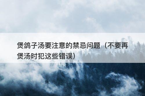 煲鸽子汤要注意的禁忌问题（不要再煲汤时犯这些错误）