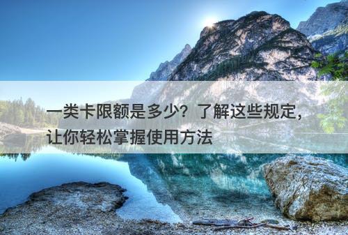 一类卡限额是多少？了解这些规定，让你轻松掌握使用方法
