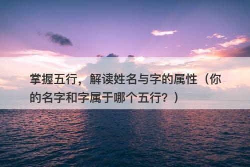 掌握五行，解读姓名与字的属性（你的名字和字属于哪个五行？）