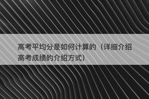 高考平均分是如何计算的（详细介绍高考成绩的介绍方式）