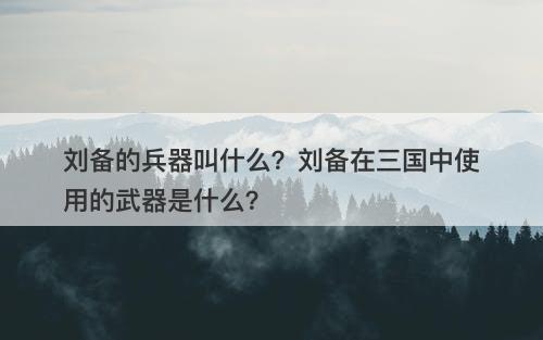 刘备的兵器叫什么？刘备在三国中使用的武器是什么？