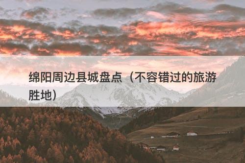 绵阳周边县城盘点（不容错过的旅游胜地）