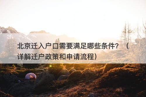 北京迁入户口需要满足哪些条件？（详解迁户政策和申请流程）