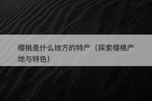 樱桃是什么地方的特产（探索樱桃产地与特色）