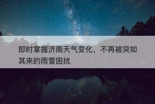 即时掌握济南天气变化，不再被突如其来的雨雪困扰
