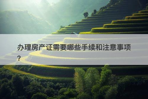 办理房产证需要哪些手续和注意事项？