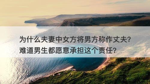为什么夫妻中女方将男方称作丈夫？难道男生都愿意承担这个责任？