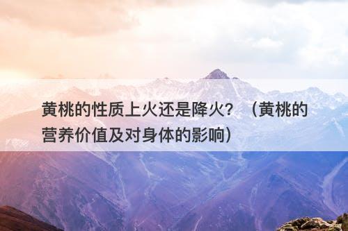 黄桃的性质上火还是降火？（黄桃的营养价值及对身体的影响）