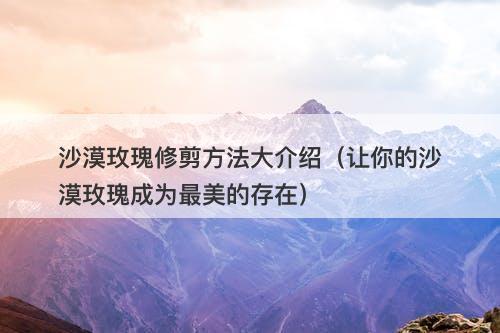沙漠玫瑰修剪方法大介绍（让你的沙漠玫瑰成为最美的存在）-图1