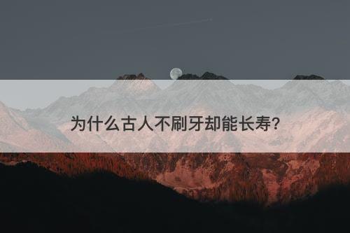 为什么古人不刷牙却能长寿?