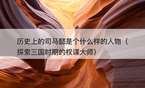 历史上的司马懿是个什么样的人物（探索三国时期的权谋大师）