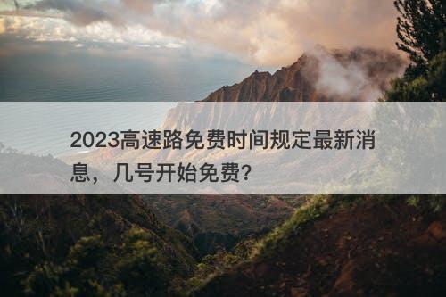 2023高速路免费时间规定最新消息,几号开始免费?