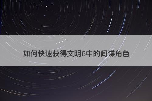 如何快速获得文明6中的间谍角色