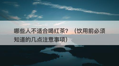 哪些人不适合喝红茶？（饮用前必须知道的几点注意事项）
