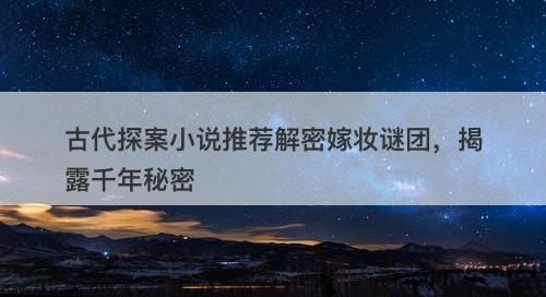 古代探案小说推荐解密嫁妆谜团,揭露千年秘密