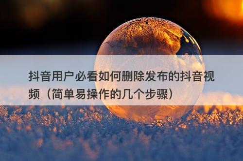 抖音用户必看如何删除发布的抖音视频（简单易操作的几个步骤）