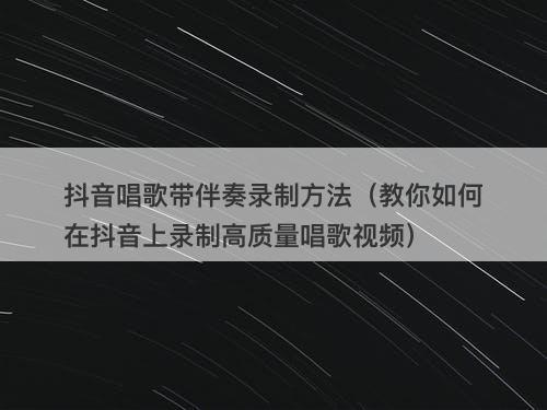 抖音唱歌带伴奏录制方法（教你如何在抖音上录制高质量唱歌视频）