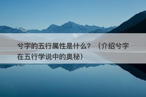 兮字的五行属性是什么？（介绍兮字在五行学说中的奥秘）