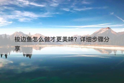 梭边鱼怎么做才更美味？详细步骤分享