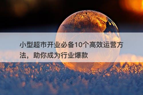 小型超市开业必备10个高效运营方法,助你成为行业爆款