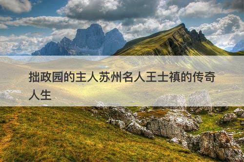 拙政园的主人苏州名人王士禛的传奇人生