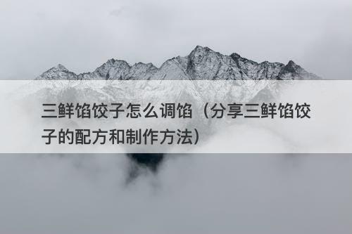 三鲜馅饺子怎么调馅（分享三鲜馅饺子的配方和制作方法）