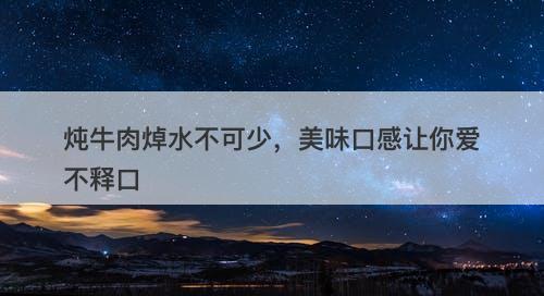 炖牛肉焯水不可少，美味口感让你爱不释口