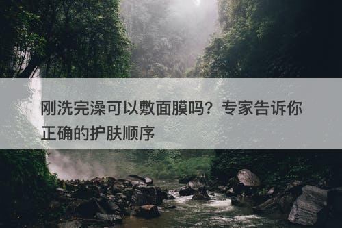 刚洗完澡可以敷面膜吗？专家告诉你正确的护肤顺序