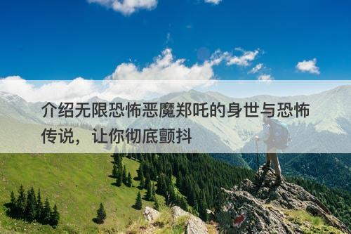 介绍无限恐怖恶魔郑吒的身世与恐怖传说，让你彻底颤抖