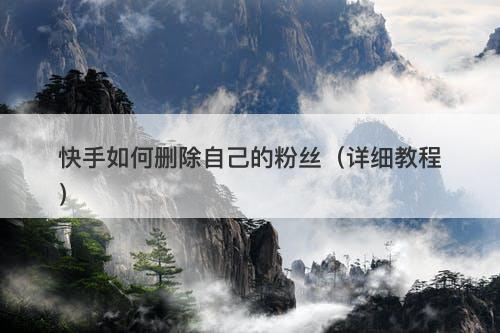 快手如何删除自己的粉丝(详细教程)