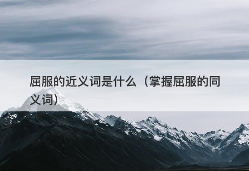 屈服的近义词是什么（掌握屈服的同义词）-图1