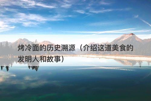 烤冷面的历史溯源（介绍这道美食的发明人和故事）
