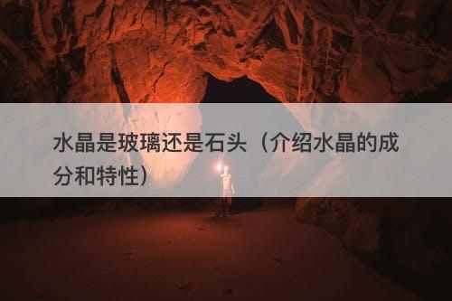 水晶是玻璃还是石头（介绍水晶的成分和特性）