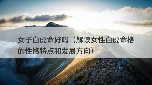 女子白虎命好吗（解读女性白虎命格的性格特点和发展方向）-图1