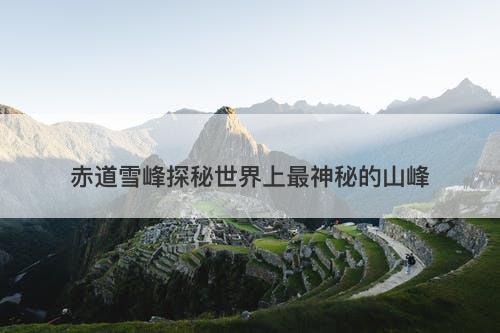 赤道雪峰探秘世界上最神秘的山峰-图1