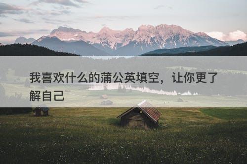 我喜欢什么的蒲公英填空，让你更了解自己