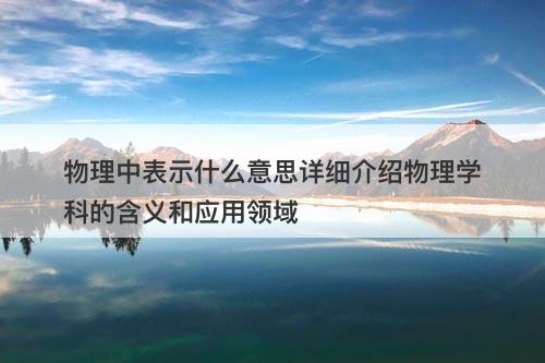 物理中表示什么意思详细介绍物理学科的含义和应用领域