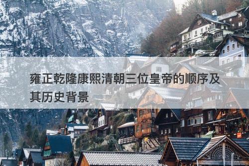 雍正乾隆康熙清朝三位皇帝的顺序及其历史背景-图1