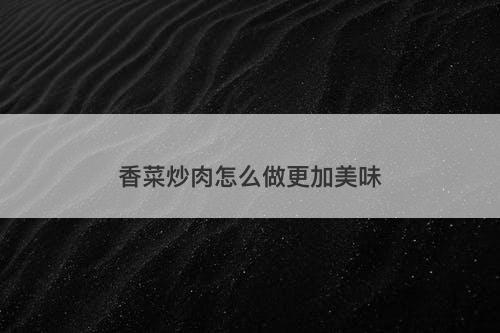 香菜炒肉怎么做更加美味