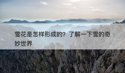 雪花是怎样形成的？了解一下雪的奇妙世界-图1