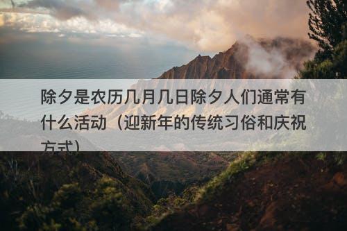 除夕是农历几月几日除夕人们通常有什么活动（迎新年的传统习俗和庆祝方式）-图1