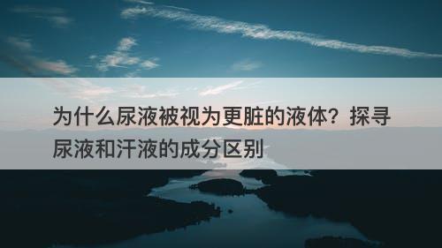 为什么尿液被视为更脏的液体？探寻尿液和汗液的成分区别-图1