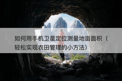 如何用手机卫星定位测量地亩面积（轻松实现农田管理的小方法）-图1