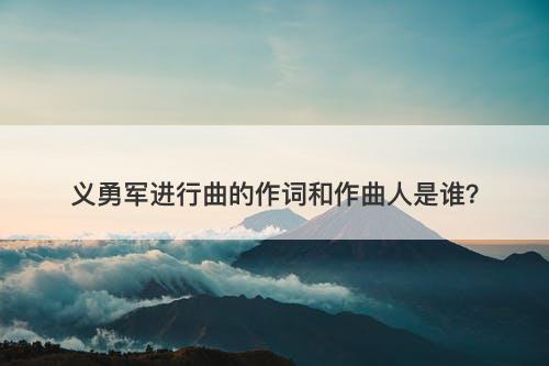 义勇军进行曲的作词和作曲人是谁？-图1