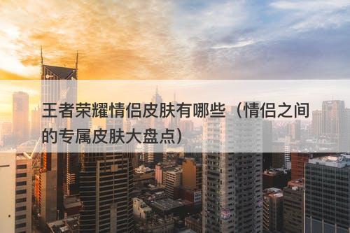 王者荣耀情侣皮肤有哪些（情侣之间的专属皮肤大盘点）-图1
