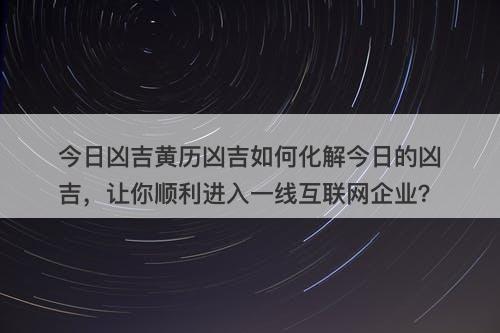 今日凶吉黄历凶吉如何化解今日的凶吉，让你顺利进入一线互联网企业？-图1