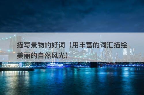 描写景物的好词（用丰富的词汇描绘美丽的自然风光）-图1