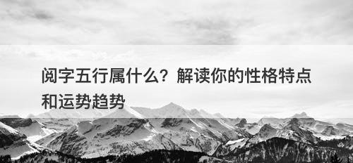 阅字五行属什么？解读你的性格特点和运势趋势-图1